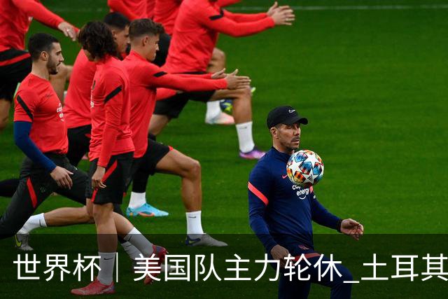 世界杯｜美国队主力轮休 土耳其誓为荣誉而战