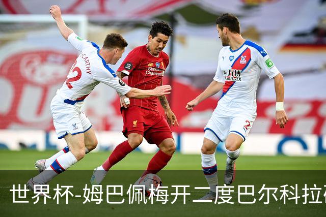世界杯-姆巴佩梅开二度巴尔科拉破门 法国3-1塞内加尔