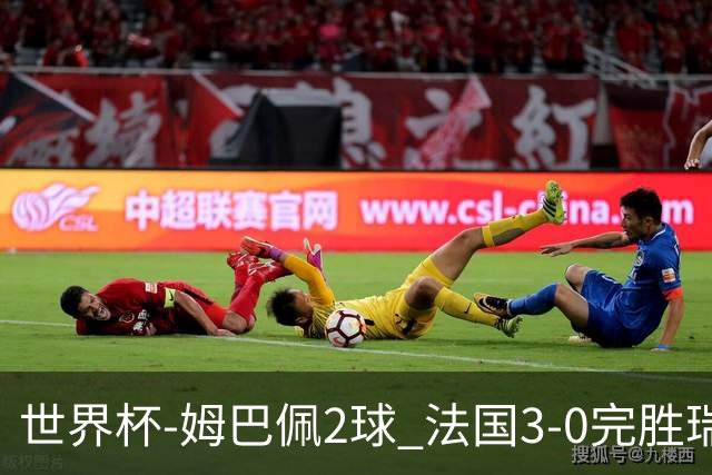 世界杯-姆巴佩2球 法国3-0完胜瑞典将战巴拉圭