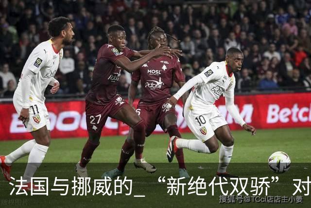 法国与挪威的 “新绝代双骄”对决成为世界杯焦点