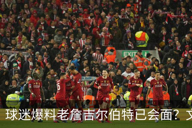 球迷爆料老詹吉尔伯特已会面？文胖：不清楚 但14年他们就会面过