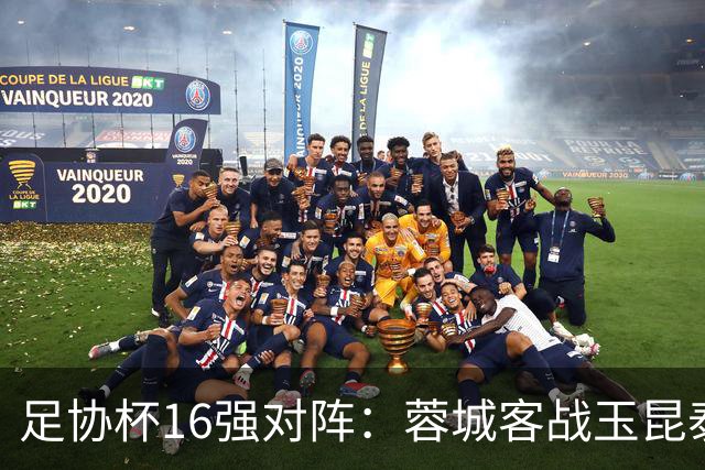 足协杯16强对阵：蓉城客战玉昆泰山战三镇 国安遭遇中乙队