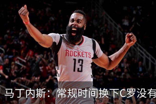 马丁内斯：常规时间换下C罗没有意义，我将带着感激和骄傲离开