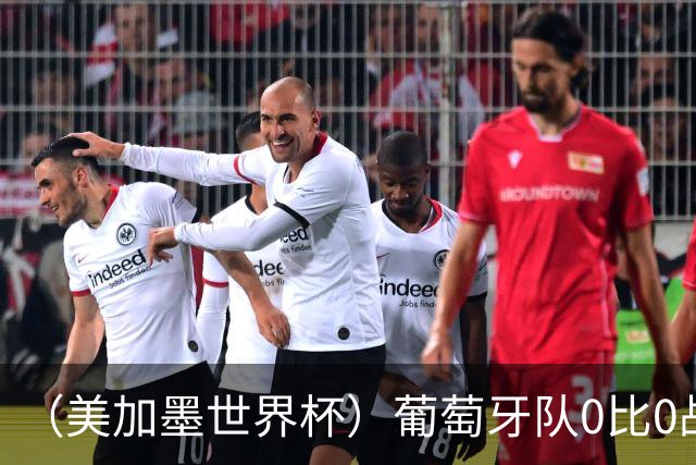 （美加墨世界杯）葡萄牙队0比0战平哥伦比亚队 两队携手出线