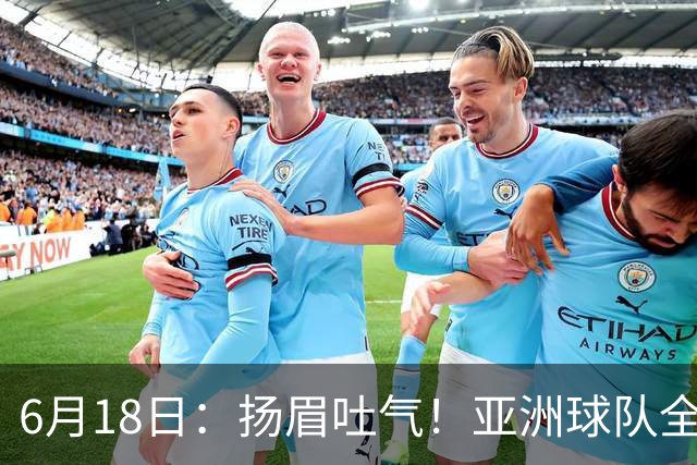 6月18日：扬眉吐气！亚洲球队全面崛起，世界杯开局2胜3平不败，难怪国足出局